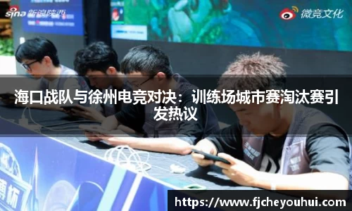 海口战队与徐州电竞对决：训练场城市赛淘汰赛引发热议