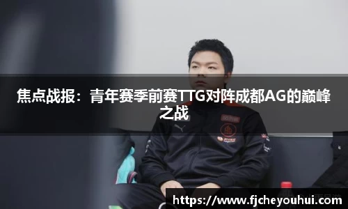 焦点战报：青年赛季前赛TTG对阵成都AG的巅峰之战